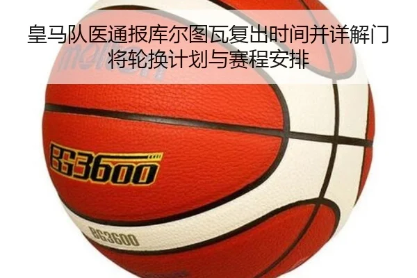 皇马队医通报库尔图瓦复出时间并详解门将轮换计划与赛程安排