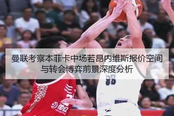 曼联考察本菲卡中场若昂内维斯报价空间与转会博弈前景深度分析 | pg