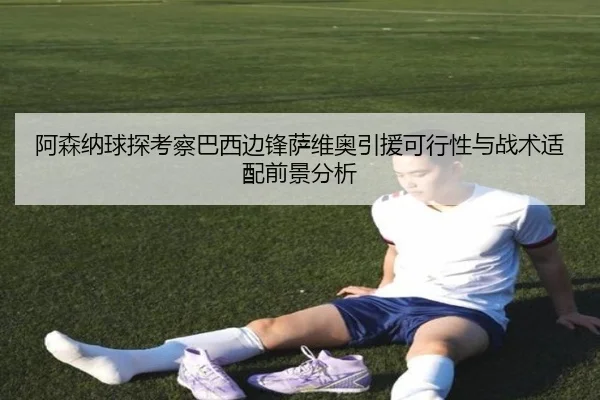 阿森纳球探考察巴西边锋萨维奥引援可行性与战术适配前景分析