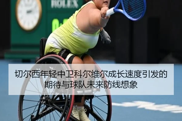 切尔西年轻中卫科尔维尔成长速度引发的期待与球队未来防线想象