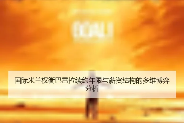 国际米兰权衡巴雷拉续约年限与薪资结构的多维博弈分析