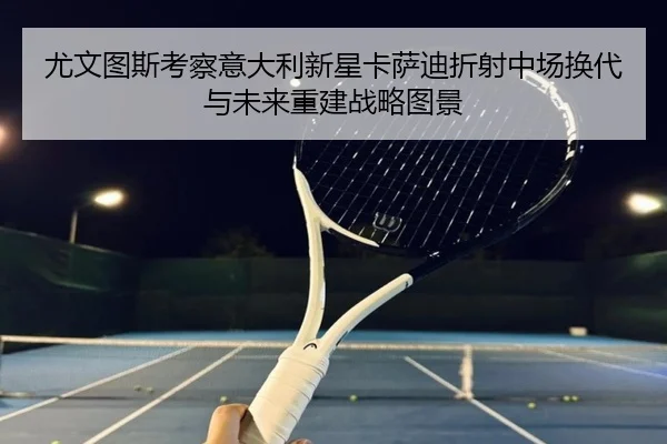 尤文图斯考察意大利新星卡萨迪折射中场换代与未来重建战略图景