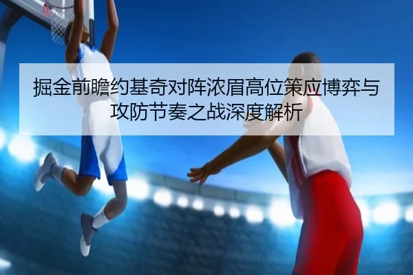 掘金前瞻约基奇对阵浓眉高位策应博弈与攻防节奏之战深度解析