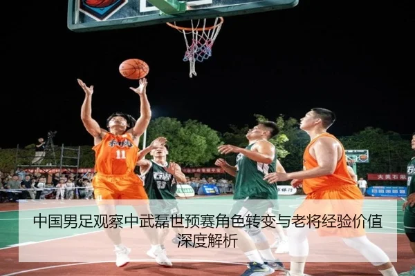 中国男足观察中武磊世预赛角色转变与老将经验价值深度解析