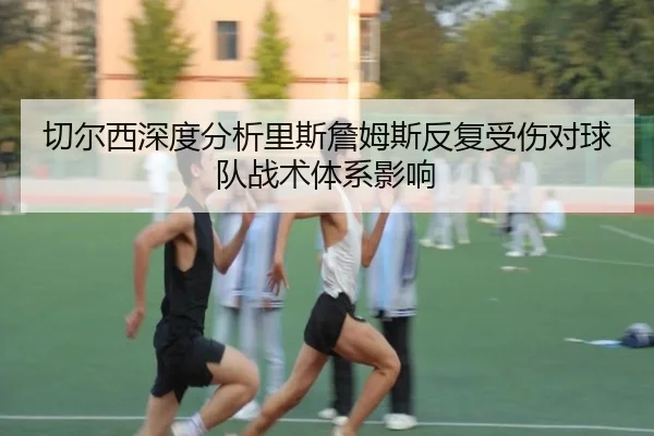 切尔西深度分析里斯詹姆斯反复受伤对球队战术体系影响