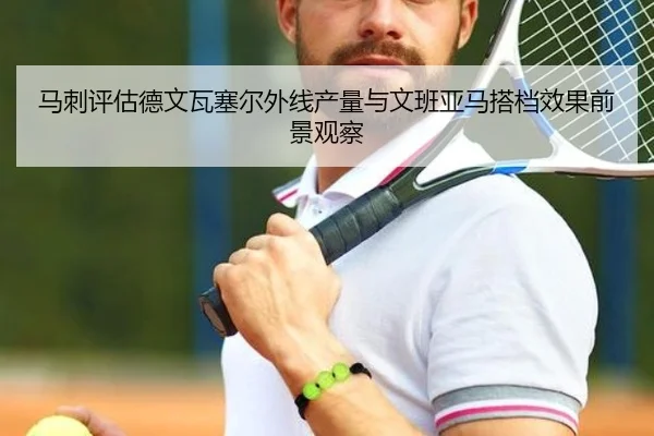 马刺评估德文瓦塞尔外线产量与文班亚马搭档效果前景观察