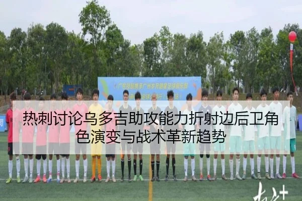 热刺讨论乌多吉助攻能力折射边后卫角色演变与战术革新趋势
