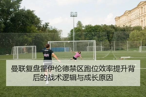 曼联复盘霍伊伦德禁区跑位效率提升背后的战术逻辑与成长原因