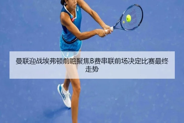 曼联迎战埃弗顿前瞻聚焦B费串联前场决定比赛最终走势