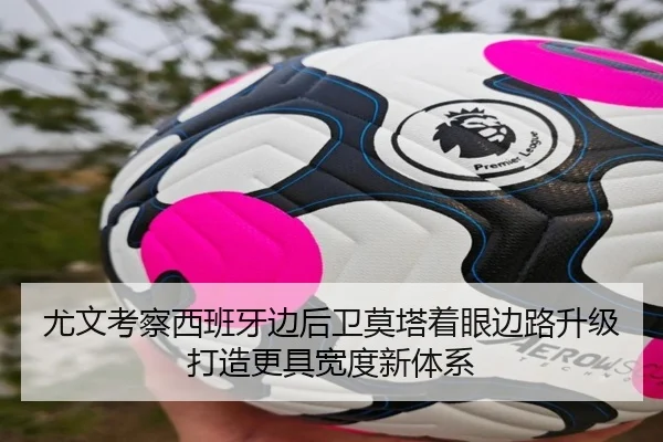 尤文考察西班牙边后卫莫塔着眼边路升级打造更具宽度新体系