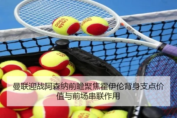 曼联迎战阿森纳前瞻聚焦霍伊伦背身支点价值与前场串联作用